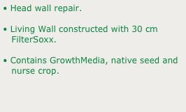 • Head wall repair. 
• Living Wall constructed with 30 cm 
   FilterSoxx.
• Contains GrowthMedia, native seed and 
   nurse crop.
